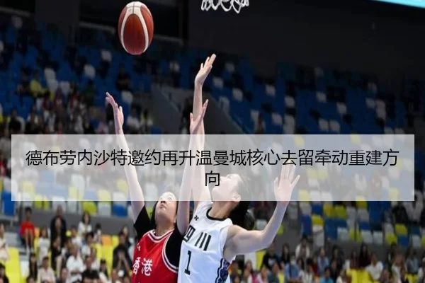 德布劳内沙特邀约再升温曼城核心去留牵动重建方向