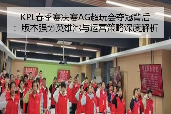 KPL春季赛决赛AG超玩会夺冠背后：版本强势英雄池与运营策略深度解析